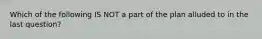 Which of the following IS NOT a part of the plan alluded to in the last question?