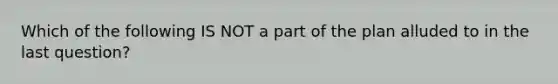 Which of the following IS NOT a part of the plan alluded to in the last question?