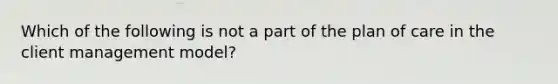 Which of the following is not a part of the plan of care in the client management model?