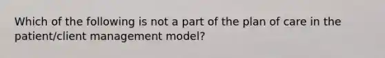 Which of the following is not a part of the plan of care in the patient/client management model?