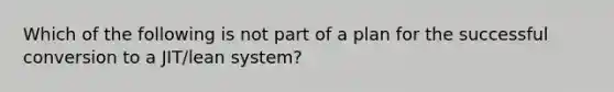 Which of the following is not part of a plan for the successful conversion to a JIT/lean system?