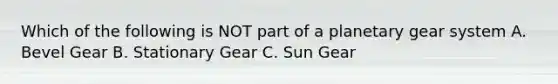 Which of the following is NOT part of a planetary gear system A. Bevel Gear B. Stationary Gear C. Sun Gear