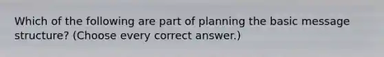 Which of the following are part of planning the basic message structure? (Choose every correct answer.)