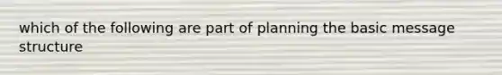 which of the following are part of planning the basic message structure