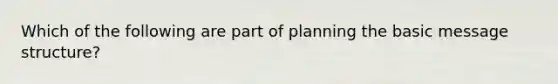 Which of the following are part of planning the basic message structure?