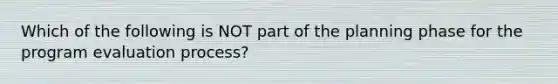 Which of the following is NOT part of the planning phase for the program evaluation process?