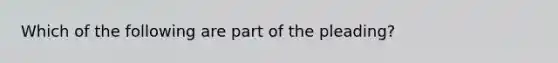 Which of the following are part of the pleading?