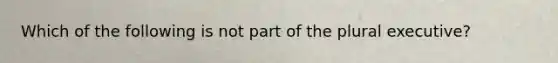 Which of the following is not part of the plural executive?