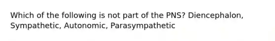 Which of the following is not part of the PNS? Diencephalon, Sympathetic, Autonomic, Parasympathetic