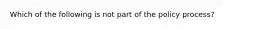 Which of the following is not part of the policy process?