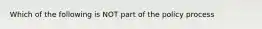 Which of the following is NOT part of the policy process