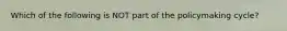 Which of the following is NOT part of the policymaking cycle?