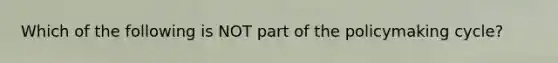 Which of the following is NOT part of the policymaking cycle?