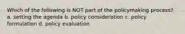 Which of the following is NOT part of the policymaking process? a. setting the agenda b. policy consideration c. policy formulation d. policy evaluation