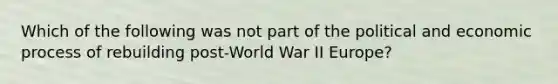 Which of the following was not part of the political and economic process of rebuilding post-World War II Europe?