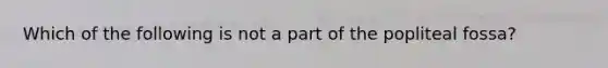 Which of the following is not a part of the popliteal fossa?