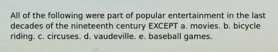 All of the following were part of popular entertainment in the last decades of the nineteenth century EXCEPT a. movies. b. bicycle riding. c. circuses. d. vaudeville. e. baseball games.