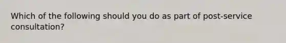 Which of the following should you do as part of post-service consultation?