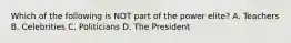 Which of the following is NOT part of the power elite? A. Teachers B. Celebrities C. Politicians D. The President