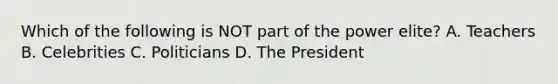 Which of the following is NOT part of the power elite? A. Teachers B. Celebrities C. Politicians D. The President