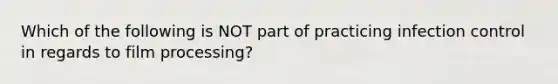 Which of the following is NOT part of practicing infection control in regards to film processing?