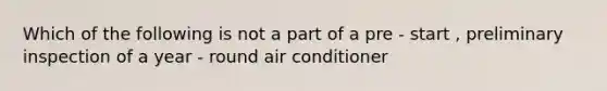 Which of the following is not a part of a pre - start , preliminary inspection of a year - round air conditioner