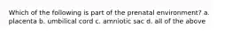 Which of the following is part of the prenatal environment? a. placenta b. umbilical cord c. amniotic sac d. all of the above