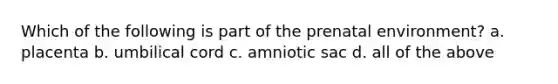 Which of the following is part of the prenatal environment? a. placenta b. umbilical cord c. amniotic sac d. all of the above