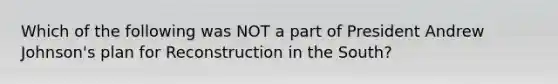 Which of the following was NOT a part of President Andrew Johnson's plan for Reconstruction in the South?