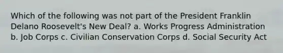 Which of the following was not part of the President Franklin Delano Roosevelt's New Deal? a. Works Progress Administration b. Job Corps c. Civilian Conservation Corps d. Social Security Act