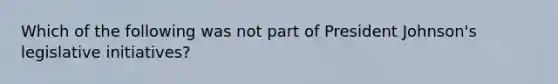 Which of the following was not part of President Johnson's legislative initiatives?