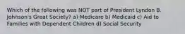 Which of the following was NOT part of President Lyndon B. Johnson's Great Society? a) Medicare b) Medicaid c) Aid to Families with Dependent Children d) Social Security