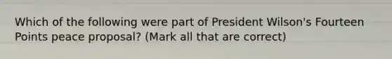 Which of the following were part of President Wilson's Fourteen Points peace proposal? (Mark all that are correct)