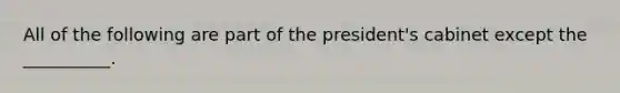 All of the following are part of the president's cabinet except the __________.