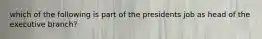 which of the following is part of the presidents job as head of the executive branch?