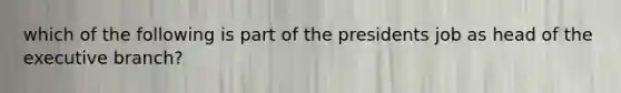 which of the following is part of the presidents job as head of the executive branch?