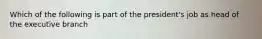 Which of the following is part of the president's job as head of the executive branch