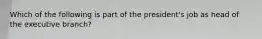 Which of the following is part of the president's job as head of the executive branch?