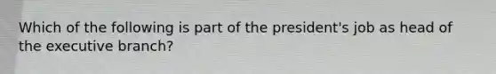 Which of the following is part of the president's job as head of <a href='https://www.questionai.com/knowledge/kBllUhZHhd-the-executive-branch' class='anchor-knowledge'>the executive branch</a>?