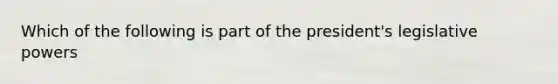 Which of the following is part of the president's legislative powers