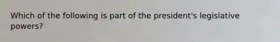 Which of the following is part of the president's legislative powers?