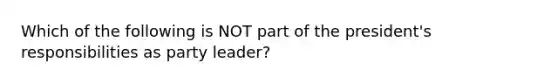 Which of the following is NOT part of the president's responsibilities as party leader?