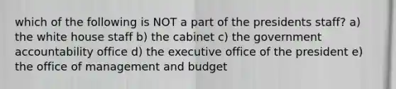 which of the following is NOT a part of the presidents staff? a) the white house staff b) the cabinet c) the government accountability office d) the executive office of the president e) the office of management and budget