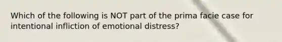 Which of the following is NOT part of the prima facie case for intentional infliction of emotional distress?