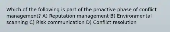 Which of the following is part of the proactive phase of conflict management? A) Reputation management B) Environmental scanning C) Risk communication D) Conflict resolution