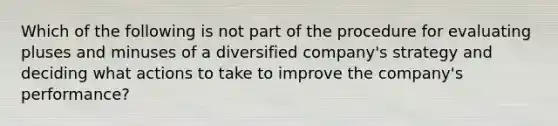 Which of the following is not part of the procedure for evaluating pluses and minuses of a diversified company's strategy and deciding what actions to take to improve the company's performance?