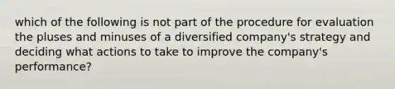 which of the following is not part of the procedure for evaluation the pluses and minuses of a diversified company's strategy and deciding what actions to take to improve the company's performance?