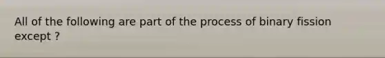 All of the following are part of the process of binary fission except ?