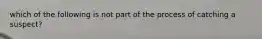 which of the following is not part of the process of catching a suspect?