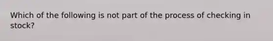 Which of the following is not part of the process of checking in stock?